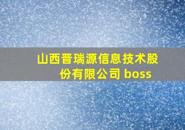 山西晋瑞源信息技术股份有限公司 boss